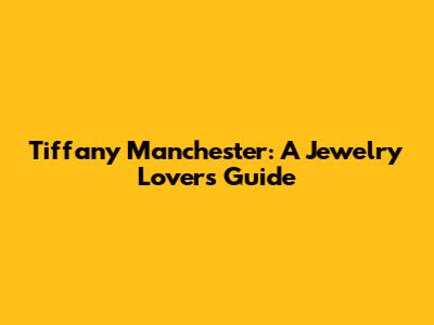 Tiffany Manchester: A Jewelry Lover's Guide
