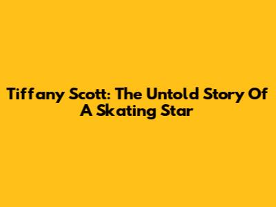 Tiffany Scott: The Untold Story Of A Skating Star