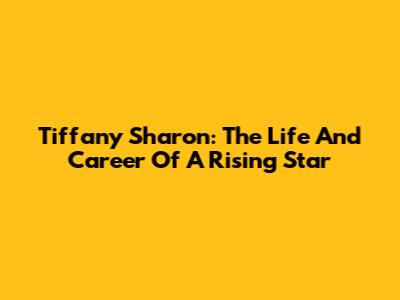 Tiffany Sharon: The Life And Career Of A Rising Star