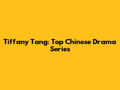 Tiffany Tang: Top Chinese Drama Series
