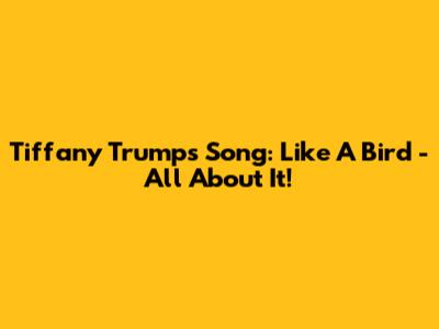 Tiffany Trump's Song: Like A Bird - All About It!