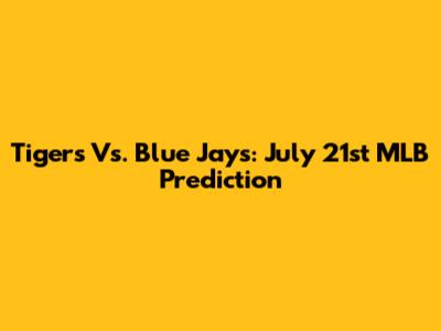 Tigers Vs. Blue Jays: July 21st MLB Prediction