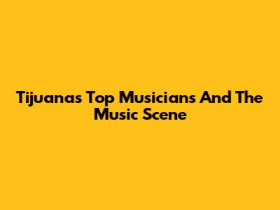 Tijuana's Top Musicians And The Music Scene