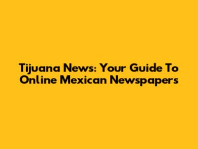 Tijuana News: Your Guide To Online Mexican Newspapers