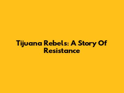 Tijuana Rebels: A Story Of Resistance