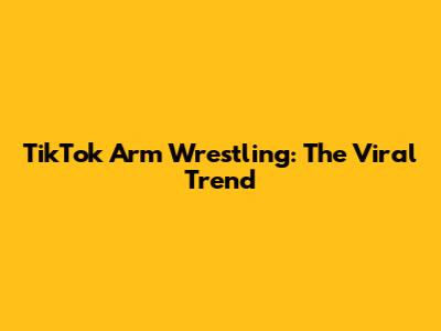 TikTok Arm Wrestling: The Viral Trend