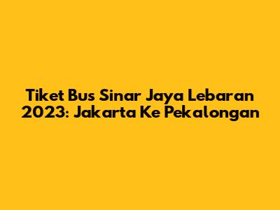 Tiket Bus Sinar Jaya Lebaran 2023: Jakarta Ke Pekalongan