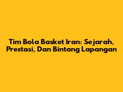 Tim Bola Basket Iran: Sejarah, Prestasi, Dan Bintang Lapangan