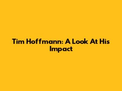 Tim Hoffmann: A Look At His Impact