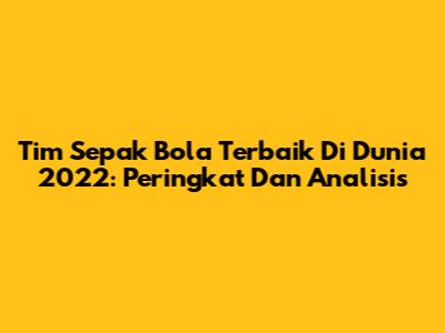 Tim Sepak Bola Terbaik Di Dunia 2022: Peringkat Dan Analisis