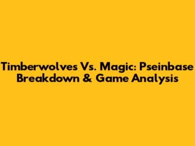 Timberwolves Vs. Magic: Pseinbase Breakdown & Game Analysis
