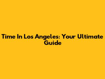 Time In Los Angeles: Your Ultimate Guide