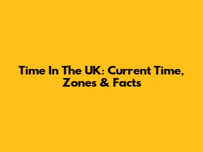 Time In The UK: Current Time, Zones & Facts