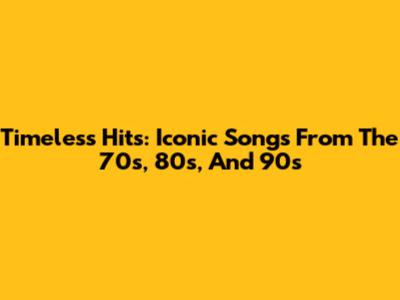 Timeless Hits: Iconic Songs From The 70s, 80s, And 90s
