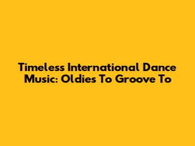 Timeless International Dance Music: Oldies To Groove To