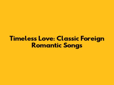 Timeless Love: Classic Foreign Romantic Songs