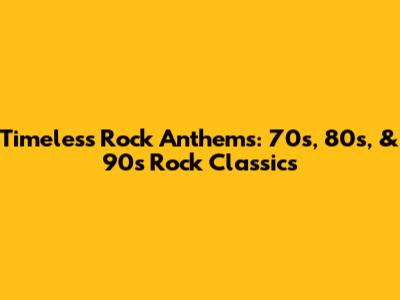 Timeless Rock Anthems: 70s, 80s, & 90s Rock Classics