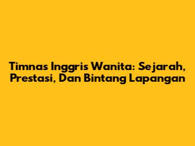 Timnas Inggris Wanita: Sejarah, Prestasi, Dan Bintang Lapangan