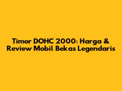 Timor DOHC 2000: Harga & Review Mobil Bekas Legendaris