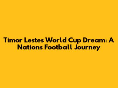 Timor Leste's World Cup Dream: A Nation's Football Journey