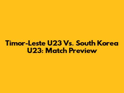 Timor-Leste U23 Vs. South Korea U23: Match Preview
