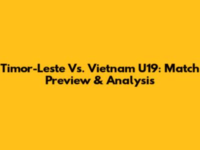 Timor-Leste Vs. Vietnam U19: Match Preview & Analysis