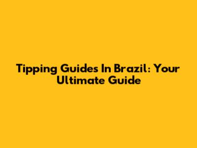 Tipping Guides In Brazil: Your Ultimate Guide
