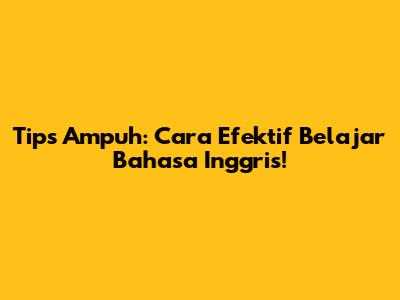 Tips Ampuh: Cara Efektif Belajar Bahasa Inggris!
