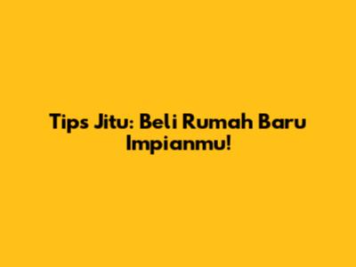 Tips Jitu: Beli Rumah Baru Impianmu!