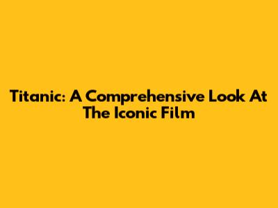 Titanic: A Comprehensive Look At The Iconic Film
