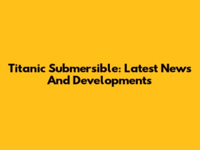 Titanic Submersible: Latest News And Developments