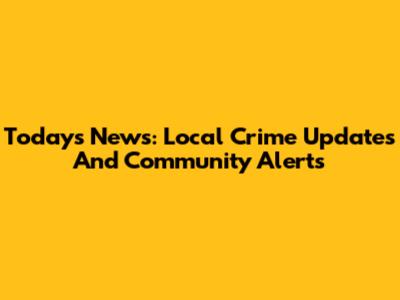Today's News: Local Crime Updates And Community Alerts