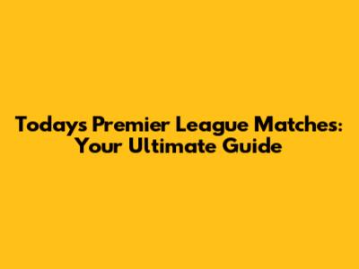 Today's Premier League Matches: Your Ultimate Guide