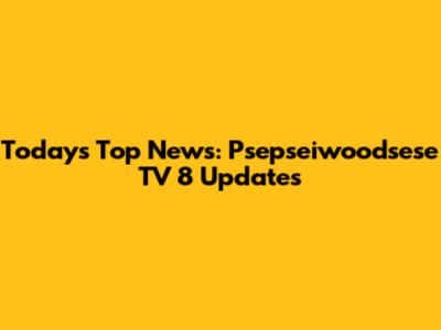 Today's Top News: Psepseiwoodsese TV 8 Updates