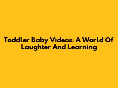 Toddler Baby Videos: A World Of Laughter And Learning