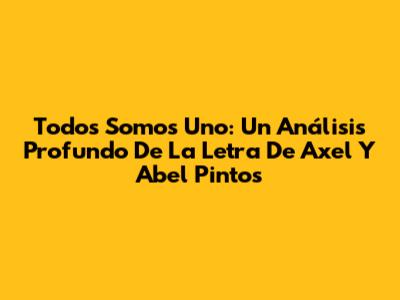 Todos Somos Uno: Un Análisis Profundo De La Letra De Axel Y Abel Pintos