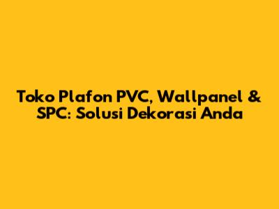Toko Plafon PVC, Wallpanel & SPC: Solusi Dekorasi Anda