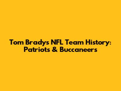 Tom Brady's NFL Team History: Patriots & Buccaneers