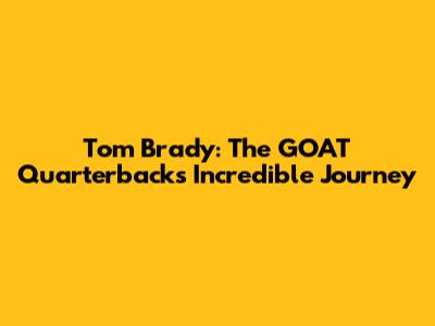 Tom Brady: The GOAT Quarterback's Incredible Journey