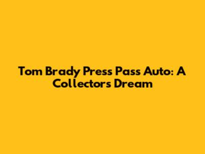 Tom Brady Press Pass Auto: A Collector's Dream