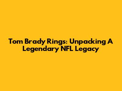 Tom Brady Rings: Unpacking A Legendary NFL Legacy