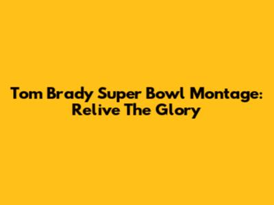 Tom Brady Super Bowl Montage: Relive The Glory