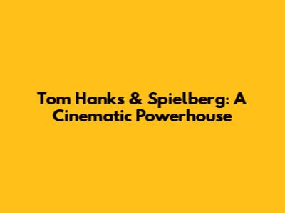 Tom Hanks & Spielberg: A Cinematic Powerhouse