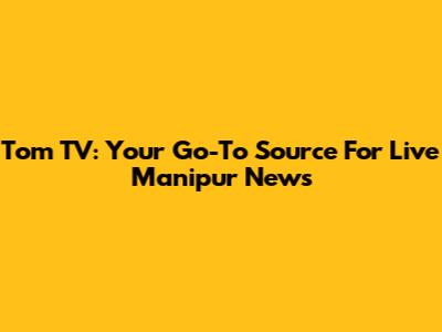 Tom TV: Your Go-To Source For Live Manipur News