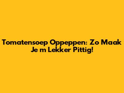 Tomatensoep Oppeppen: Zo Maak Je 'm Lekker Pittig!