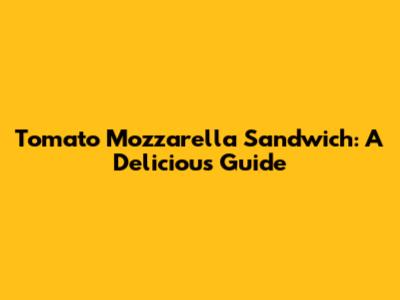 Tomato Mozzarella Sandwich: A Delicious Guide