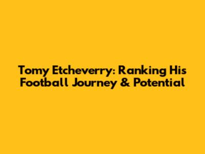 Tomy Etcheverry: Ranking His Football Journey & Potential