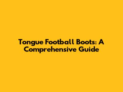 Tongue Football Boots: A Comprehensive Guide