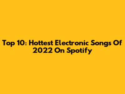 Top 10: Hottest Electronic Songs Of 2022 On Spotify