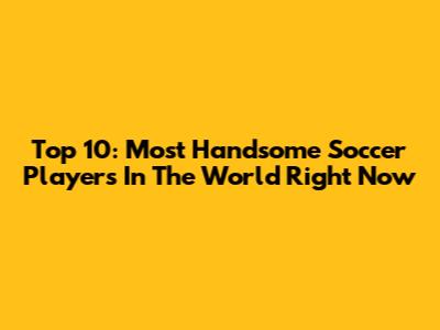Top 10: Most Handsome Soccer Players In The World Right Now